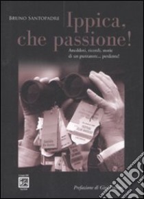 Ippica, che passione! Aneddoti, ricordi, storie di un puntatore... perdente! libro di Santopadre Bruno