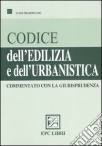 Codice dell'edilizia e dell'urbanistica commentato con la giurisprudena libro di Tramontano Luigi