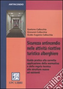 Sicurezza antincendio nelle attività ricettive turistico alberghiere. Guida pratica alla corretta applicazione della normativa e della regola tecnica... libro di Callocchia Gaetano - Callocchia Giovanni - Callocchia Guido E.