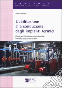 L'abilitazione alla conduzione degli impianti termici. Guida per l'ottenimento del patentino completa di quesiti d'esame libro di Magri Maurizio