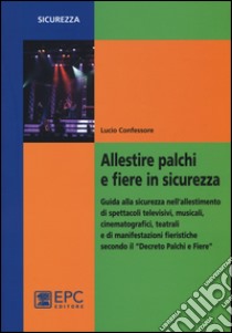 Allestire palchi e fiere in sicurezza. Guida alla sicurezza nell'allestimento di spettacoli televisivi, musicali, cinematografici, teatrali... libro di Confessore Lucio