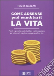 Come Adsense può cambiarti la vita. Piccoli e grandi segreti di utilizzo e ottimizzazione per ottenere il massimo guadagno dal tuo sito libro di Gadotti Mauro