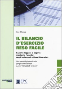 Il bilancio d'esecizio reso facile. Saperlo leggere e capirlo mediante l'analisi degli indicatori e flussi finanziari libro di D'Amico Ugo