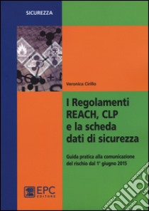 I regolamenti REACH, CLP e la scheda dati di sicurezza. Guida pratica alla comunicazione del rischio dal 1° giugno 2015 libro di Cirillo Veronica