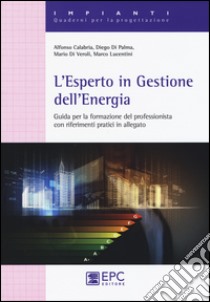 L'esperto in gestione dell'energia. Guida per la formazionre del professionista con riferimenti pratici in allegato libro di Calabria Alfonso; Di Palma Diego; Di Veroli Mario