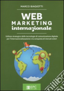 Web marketing internazionale. Utilizzo strategico delle tecnologie di comunicazione digitale per l'internazionalizzazione e la conquista di mercati esteri libro di Biagiotti Marco