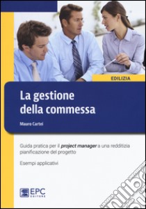 La gestione della commessa. Guida pratica per il project manager a una redditizia pianificazione del progetto. Esempi applicativi. Nuova ediz. libro di Cartei Mauro