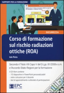 Corso di formazione sul rischio radiazioni ottiche (ROA). Secondo il Titolo VIII Capo V del D.Lgs. 81/2008 e s.m. e l'Accordo Stato-Regioni per la formazione. Con CD-ROM libro di Pinto Iole