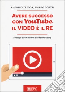 Avere successo con YouTube, il video è il re. Strategie e best practice di video marketing libro di Tresca Antonio; Bottai Filippo