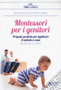 Montessori per i genitori. Proposte pratiche per applicare il metodo a casa. Bambini da 0 a 3 anni libro di Cola Nicoletta; Di Marco Antonella