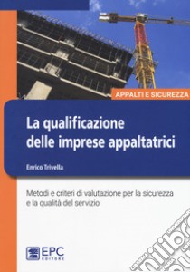 La qualificazione delle imprese appaltatrici. Metodi e criteri di valutazione per la sicurezza e la qualità del servizio. Nuova ediz. libro di Trivella Enrico