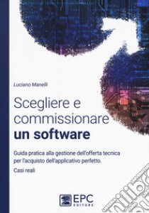 Scegliere e commissionare un software. Guida pratica alla gestione dell'offerta tecnica per l'acquisto dell'applicativo perfetto. Casi reali. Nuova ediz. libro di Manelli Luciano