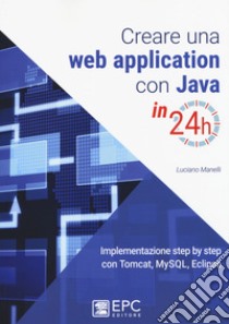 Creare una web application con Java in 24h. Implementazione step by step con Tomcat, Mysql, Eclipse. Nuova ediz. libro di Manelli Luciano