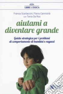 Aiutami a diventare grande. Guida strategica per i problemi di comportamento di bambini e ragazzi . Nuova ediz. libro di Scarlaccini Franca; Cannistrà Flavio; Da Ros Tania