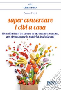 Saper conservare i cibi in casa. Come districarsi tra pentole ed attrezzature in cucina, non dimenticando la salubrità degli alimenti libro di Pironi Serena