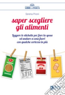 Saper scegliere gli alimenti. Leggere le etichette per fare la spesa ed andare a cena fuori con qualche certezza in più libro di Pironi Serena