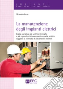 La manutenzione degli impianti elettrici. Guida operativa alle verifiche tecniche e alle operazioni di manutenzione nelle attività soggette al controllo di prevenzione incendi libro di Gorga Alessandro