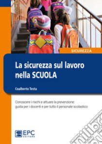 La sicurezza sul lavoro nella scuola. Conoscere i rischi e attuare la prevenzione: guida per i docenti e per tutto il personale scolastico libro di Testa Coalberto