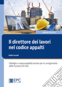 Il direttore dei lavori nel nuovo codice appalti. Obblighi e responsabilità anche per lo svolgimento delle funzioni di CSE libro di Lusardi Giulio