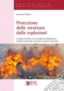 Protezione delle strutture dalle esplosioni. La difesa di edifici e siti sensibili da deflagrazioni, incidenti industriali, domestici e attacchi terroristici libro di D'Andrea Alessandro