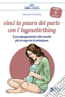 Vinci la paura del parto con l'hypnobirthing. L'accompagnamento alla nascita più in voga tra le principesse. Con Contenuto digitale per download libro di Cicerchia Marcella