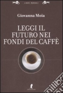 Leggi il futuro nei fondi del caffè libro di Moia Giovanna