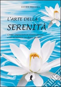 L'arte della serenità. Come imparare a vivere sereni e in armonia in dieci giorni libro di Bregola Davide