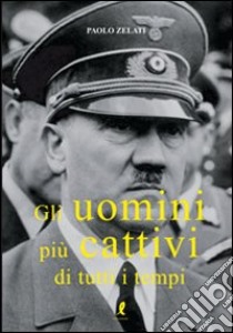 Gli Uomini più cattivi di tutti i tempi libro di Zelati Paolo