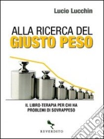 Alla ricerca del giusto peso. Il libro-terapia per chi ha problemi di sovrappeso libro di Lucchin Lucio