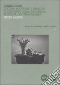 Modi giusti. Cultura materiale e pratiche di consumo nella provincia toscana contemporanea libro di Meloni Pietro