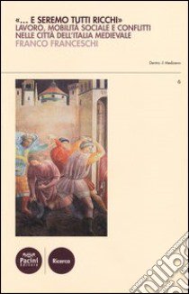 «E saremo tutti ricchi». Lavoro, mobilità sociale e conflitti nelle città dell'Italia medievale libro di Franceschi Franco