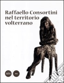 Raffaello Consortini nel territorio volterrano. Ediz. illustrata libro di Casazza O. (cur.)