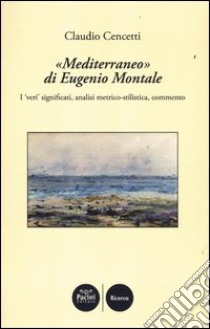 «Mediterraneo» di Eugenio Montale. I «veri» significati, analisi metrico-stilistica, commento libro di Cencetti Claudio