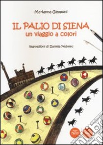 Il Palio di Siena. Un viaggio a colori. Ediz. illustrata libro di Gepponi Marianna; Pedretti Daniela