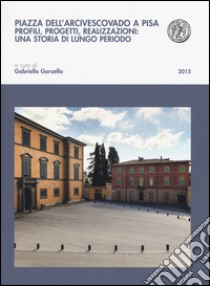 Piazza dell'arcivescovado a Pisa. Profili, progetti, realizzazioni: una storia di lungo periodo libro di Garzella G. (cur.)