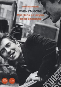 When I'm gone. Phil Ochs e l'utopia della speranza libro di Ferrari Francesca