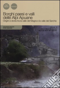 Borghi paesi e valli delle Alpi Apuane. Origini e storia tra la valle del Magra e la valle del Serchio. Vol. 3: Dalla valle del Magra all'alta valle del Serchio libro di Bogazzi Guglielmo; Marchini Pietro