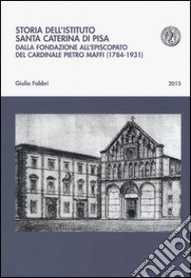 Storia dell'istituto Santa Caterina di Pisa. Dalla fondazione all'episcopato del cardinale Pietro Maffi (1784-1931) libro di Fabbri Giulio