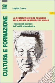 La restituzione del pensiero alla storia in Benedetto Croce. I raddrizzati sentieri dell'unità etico-storica libro di Di Franco Luigi