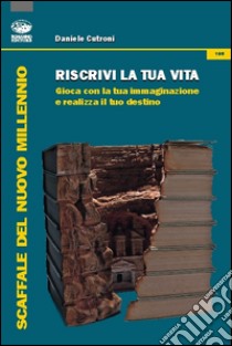 Riscrivi la tua vita. Gioca con la tua immaginazione e realizza il tuo destino libro di Cutroni Daniele