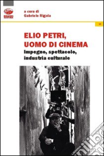 Elio Petri, uomo di cinema. Impegno, spettacolo, industria culturale libro di Rigola G. (cur.)