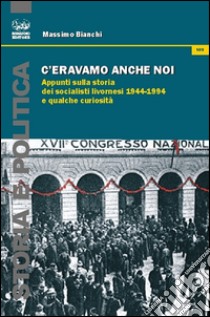 C'eravamo anche noi. Appunti sulla storia dei socialisti livornesi (1944-1994) e qualche curiosità libro di Bianchi Massimo