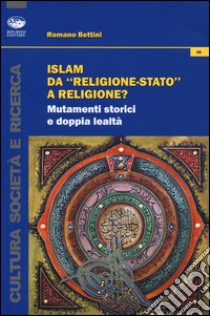 Islam da «religione-stato» a religione? Mutamenti storici e doppia lealtà libro di Bettini Romano