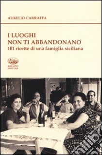 I luoghi non ti abbandonano. 101 ricette di una famiglia siciliana libro di Carraffa Aurelio