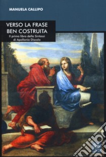 Verso la frase ben costruita. Il primo libro della «Sintassi» di Apollonio Discolo. Testo greco a fronte libro di Callipo Manuela