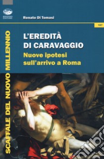 L'eredità di Caravaggio. Nuove ipotesi sull'arrivo a Roma libro di Di Tomasi Renato