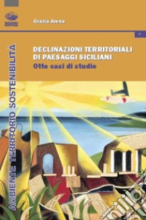 Declinazioni territoriali di paesaggi siciliani. Otto casi di studio libro di Arena Grazia