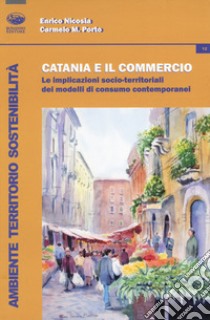 Catania e il commercio. Le implicazioni socio-territoriali dei modelli di consumo contemporanei libro di Nicosia Enrico; Porto Carmelo Maria