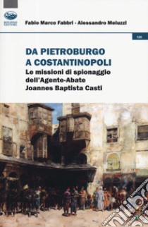 Da Pietroburgo a Costantinopoli. Le missioni di spionaggio dell'Agente-Abate Joannes Baptista Casti libro di Fabbri Fabio Marco; Meluzzi Alessandro