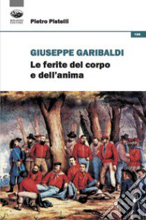 Giuseppe Garibaldi. Le ferite del corpo e dell'anima libro di Pistelli Pietro